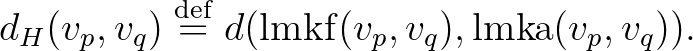 $\displaystyle d_H(v_p,v_q) \overset{\operatorname{def}}{=} d(\mathrm{lmkf}(v_p,v_q),\mathrm{lmka}(v_p,v_q)).
$