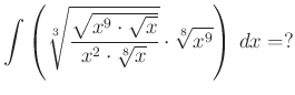 $\displaystyle \int\left(\sqrt[3]{\dfrac{\sqrt {x^{9}\cdot \sqrt x}}{x^{2}\cdot\sqrt[8]{x}}}\cdot \sqrt[8]{x^{9}}\right)\,dx=?
$