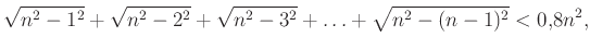 $\displaystyle \sqrt{n^2-1^2}+\sqrt{n^2-2^2}+\sqrt{n^2-3^2}+\ldots+\sqrt{n^2-(n-1)^2}<0{,}8n^2,
$