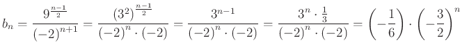 $\displaystyle b_{n}=\frac{9^{\frac{n-1}{2}}}{{(-2)}^{n+1}}=\frac{({3^{2})}^{\fr...
...{n}\cdot (-2)}=\left( -\frac{1}{6} \right)\cdot\left( -\frac{3}{2} \right)^{n}
$