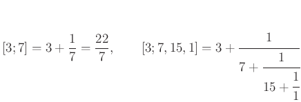 $\displaystyle [3;7]=3+\frac{1}{7}=\frac{22}{7},\qquad [3;7,15,1]=3+\cfrac{1}{7+\cfrac{1}{15+\cfrac{1}{1}}}
$