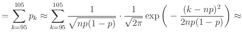 $\displaystyle =\sum_{k=95}^{105} p_k\approx \sum_{k=95}^{105} \frac{1}{\sqrt{np...
...)}}\cdot \frac{1}{\sqrt{2\pi}}\exp\bigg(-\frac{(k-np)^2}{2np(1-p)}\bigg)\approx$