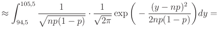 $\displaystyle \approx\int_{94{,}5}^{105{,}5} \frac{1}{\sqrt{np(1-p)}}\cdot \frac{1}{\sqrt{2\pi}}\exp\bigg(-\frac{(y-np)^2}{2np(1-p)}\bigg)dy =$