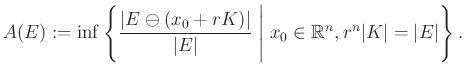 $\displaystyle A(E):=\inf\left\{\frac{\vert E\ominus(x_0+rK)\vert}{\vert E\vert}\;\Bigg\vert\;x_0\in\mathbb{R}^n, r^n\vert K\vert=\vert E\vert\right\}.
$
