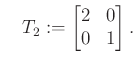 $\displaystyle \quad T_2:=\begin{bmatrix}2 & 0\\ 0 & 1\end{bmatrix}.
$