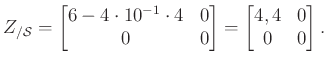 $\displaystyle Z_{/\mathcal{S}}=\begin{bmatrix}6-4\cdot 10^{-1}\cdot 4 & 0\\ 0 & 0\end{bmatrix} =\begin{bmatrix}4,4 & 0\\ 0 & 0\end{bmatrix}.
$