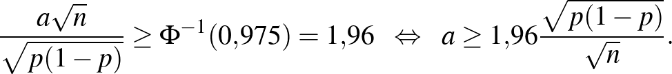$\displaystyle \frac{a\sqrt n}{\sqrt{p(1-p)}}\geq \Phi^{-1}(0{,}975)=1{,}96~~\Leftrightarrow~~a\geq 1{,}96\frac{\sqrt{p(1-p)}}{\sqrt n}.
$