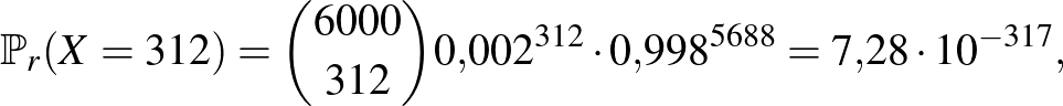 $\displaystyle \mathbb{P}_r(X=312)=\binom{6000}{312} 0{,}002^{312}\cdot 0{,}998^{5688}=7{,}28\cdot 10^{-317},
$