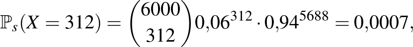 $\displaystyle \mathbb{P}_s(X=312)=\binom{6000}{312} 0{,}06^{312}\cdot 0{,}94^{5688}=0{,}0007,
$