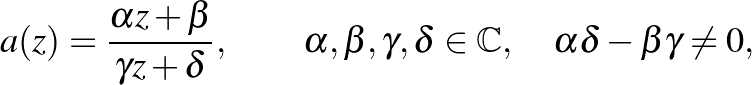 $\displaystyle a(z)=\frac{\alpha z+\beta}{\gamma z+\delta},\qquad \alpha, \beta, \gamma, \delta \in \mathbb{C},\quad \alpha \delta - \beta \gamma \neq 0,
$