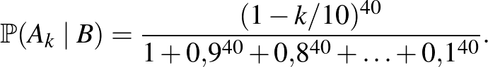 $\displaystyle \mathbb{P}(A_k\mid B)=\frac{(1-k/10)^{40}}{1+0{,}9^{40}+0{,}8^{40}+\ldots+0{,}1^{40}}.
$
