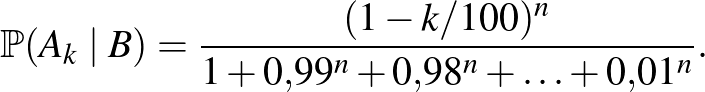 $\displaystyle \mathbb{P}(A_k\mid B)=\frac{(1-k/100)^{n}}{1+0{,}99^{n}+0{,}98^{n}+\ldots+0{,}01^{n}}.$
