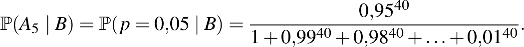 $\displaystyle \mathbb{P}(A_5\mid B)=\mathbb{P}(p=0{,}05\mid B)=\frac{0{,}95^{40}}{1+0{,}99^{40}+0{,}98^{40}+\ldots+0{,}01^{40}}.
$