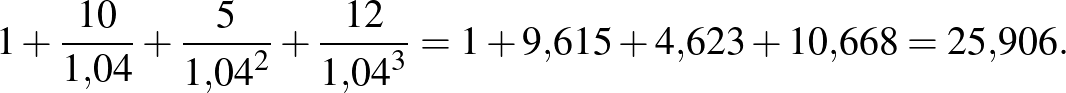 $\displaystyle 1+\frac{10}{1{,}04}+\frac{5}{{1{,}04}^{2}}+\frac{12}{{1{,}04}^{3}}=1+9{,}615+4{,}623+10{,}668=25{,}906.
$