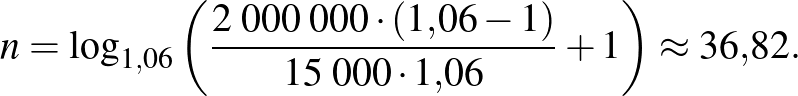 $\displaystyle n=\log_{1{,}06}\left( \frac{2\;000\;000\cdot (1{,}06-1)}{15\;000\cdot 1{,}06}+1 \right)\approx 36{,}82.
$