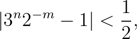 $\displaystyle \vert 3^n2^{-m}-1\vert < \frac{1}{2},$