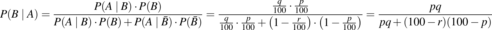 $\displaystyle P(B\mid A)=\frac{P(A\mid B)\cdot P(B)}{P(A\mid B)\cdot P(B)+P(A\m...
...00}\right)\cdot\left(1-\frac{p}{100}\right)}=\frac{{pq}}{{pq+(100-r)(100-p)}}
$