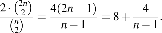 $\displaystyle \frac{2\cdot \binom{2n}{2}}{\binom{n}{2}}=\frac{4(2n-1)}{n-1}=8+\frac{4}{n-1}.
$