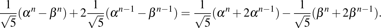 $\displaystyle \frac{1}{\sqrt{5}} (\alpha^n- \beta^n)+2 \frac{1}{\sqrt{5}} (\alp...
...sqrt{5}} (\alpha^n+2 \alpha^{n-1})-
\frac{1}{\sqrt{5}} (\beta^n+2 \beta^{n-1}).$