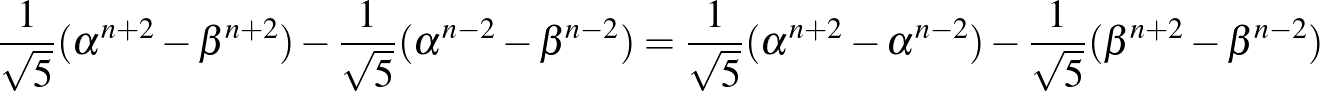 $\displaystyle \frac{1}{\sqrt{5}}(\alpha^{n+2}-\beta^{n+2})-\frac{1}{\sqrt{5}}(\...
...rt{5}}(\alpha^{n+2}-\alpha^{n-2})-\frac{1}{\sqrt{5}}(\beta^{n+2}-\beta^{n-2})
$