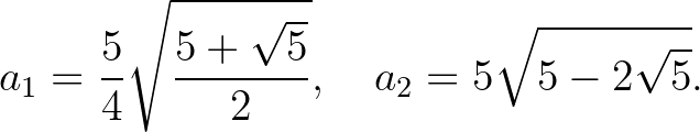 $\displaystyle a_1=\frac{5}{4}\sqrt{\frac{5+\sqrt{5}}{2}}, \quad a_2=5\sqrt{5-2\sqrt{5}}.
$