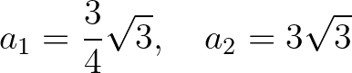 $\displaystyle a_1=\frac{3}{4}\sqrt{3}, \quad a_2=3\sqrt{3}
$