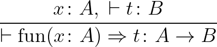 $\dfrac{x\colon A, \; \vdash t\colon B}{\vdash \operatorname{fun}(x\colon A) \Rightarrow t \colon A \to B}$