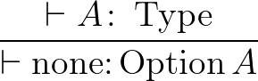 $\dfrac{\vdash A \colon \operatorname{Type}}{\vdash \operatorname{none: }\operatorname{Option }A}$