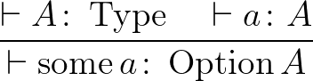 $\dfrac{\vdash A \colon \operatorname{Type}\quad \vdash a \colon A}{\vdash \operatorname{some }a\colon \operatorname{Option }A}$