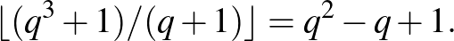 $\displaystyle \lfloor (q^3+1)/(q+1)\rfloor=q^2-q+1.
$