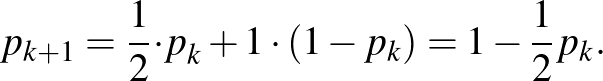 $\displaystyle p_{k+1}=\frac{1}{2}{\cdot p}_k+1\cdot (1-p_k)=1-\frac{1}{2}p_k.
$