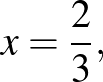 $\displaystyle x=\frac{2}{3},
$