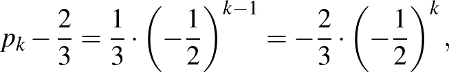 $\displaystyle p_k-\frac{2}{3}=\frac{1}{3}\cdot \left(-\frac{1}{2}\right)^{k-1}=-\frac{2}{3}\cdot \left(-\frac{1}{2}\right)^k,
$