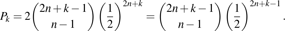 $\displaystyle P_k=2\binom{2n+k-1}{n-1}\left(\frac{1}{2}\right)^{2n+k}=\binom{2n+k-1}{n-1}\left(\frac{1}{2}\right)^{2n+k-1}.
$