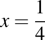 $\displaystyle x=\frac{1}{4}
$