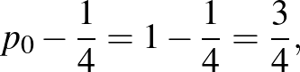 $\displaystyle p_0-\frac{1}{4}=1-\frac{1}{4}=\frac{3}{4},
$