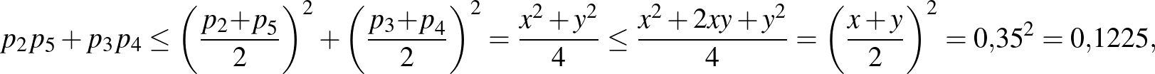 $\displaystyle p_2p_5+p_3p_4\le {\left(\frac{p_2{+p}_5}{2}\right)}^2+{\left(\fra...
...\le \frac{x^2+2xy+y^2}{4}={\left(\frac{x+y}{2}\right)}^2={0{,}35}^2=0{,}1225,
$