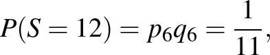 $\displaystyle P(S=12)=p_6q_6=\frac{1}{11},
$