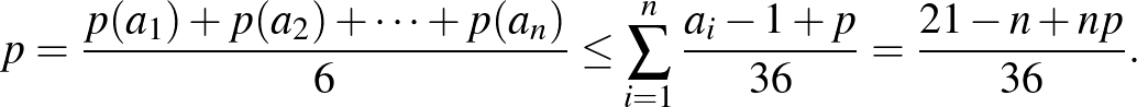 $\displaystyle p=\frac{p(a_1)+p(a_2)+\dots+p(a_n)}{6}\le \sum^n_{i=1}{\frac{a_i-1+p}{36}}=\frac{21-n+np}{36}.
$