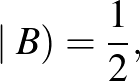 $\displaystyle \mid B)=\frac{1}{2},
$