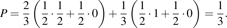 $\displaystyle P=\frac{2}{3}\left(\frac{1}{2}\cdot \frac{1}{2}+\frac{1}{2}\cdot ...
...t)+\frac{1}{3}\left(\frac{1}{2}\cdot 1+\frac{1}{2}\cdot 0\right)=\frac{1}{3}.
$