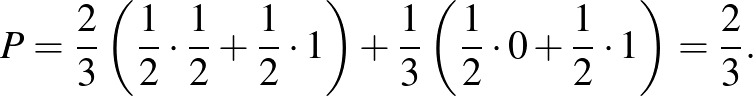 $\displaystyle P=\frac{2}{3}\left(\frac{1}{2}\cdot \frac{1}{2}+\frac{1}{2}\cdot ...
...t)+\frac{1}{3}\left(\frac{1}{2}\cdot 0+\frac{1}{2}\cdot 1\right)=\frac{2}{3}.
$