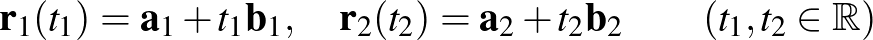 $\displaystyle \mathbf{r}_1(t_1)=\mathbf{a}_1+t_1\mathbf{b}_1, \quad \mathbf{r}_2(t_2)=\mathbf{a}_2+t_2\mathbf{b}_2 \qquad (t_1,t_2\in\mathbb{R})
$