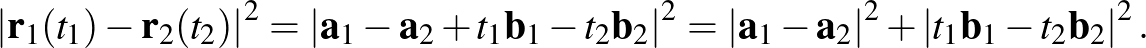 $\displaystyle \left\vert\mathbf{r}_1(t_1)-\mathbf{r}_2(t_2)\right\vert^2=\left\...
...hbf{a}_2\right\vert^2+\left\vert t_1\mathbf{b}_1-t_2\mathbf{b}_2\right\vert^2.
$