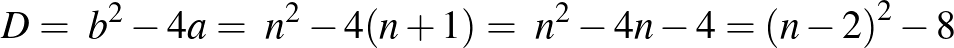 $\displaystyle D=\ b^2-4a=\ n^2-4(n+1)=\ n^2-4n-4={\left(n-2\right)}^2-8
$