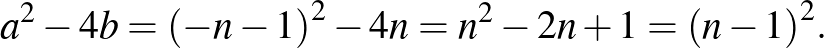 $\displaystyle a^2-4b={(-n-1)}^2-4n=n^2-2n+1={(n-1)}^2.
$