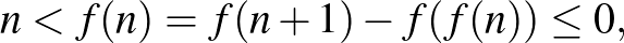 $\displaystyle n<f(n)=f(n+1)-f(f(n))\leq 0,
$