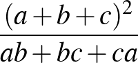 $\frac{(a+b+c)^2}{ab+bc+ca}$