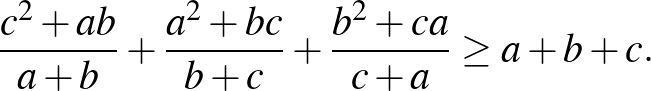 $\displaystyle \frac{c^2+ab}{a+b}+\frac{a^2+bc}{b+c}+\frac{b^2+ca}{c+a} \ge a+b+c.
$