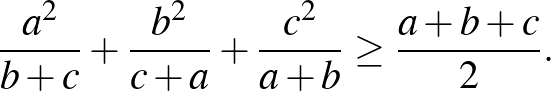 $\displaystyle \frac{a^2 }{b+c}+\frac{b^2 }{c+a}+\frac{c^2 }{a+b} \ge \frac{a+b+c}{2}.
$